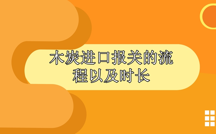 木炭進(jìn)口報關(guān)的流程以及時長