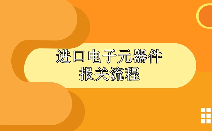 進口電子元器件報關流程，請查收!