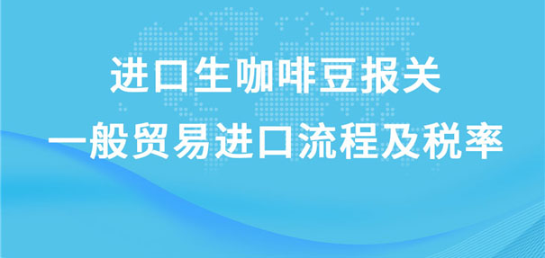 進口生咖啡豆報關一般貿(mào)易進口流程及稅率