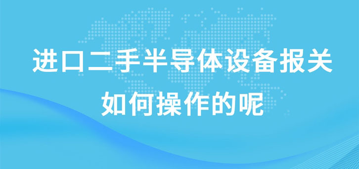 進口二手半導體設(shè)備報關(guān)如何操作的呢