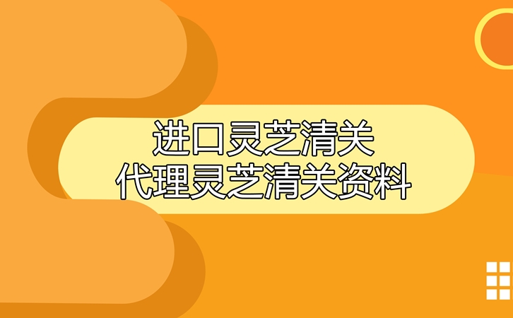 進(jìn)口靈芝清關(guān)代理公司告訴您靈芝清關(guān)資料有哪些