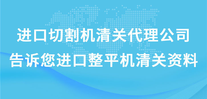 進口切割機清關(guān)代理公司告訴您進口整平機清關(guān)資料