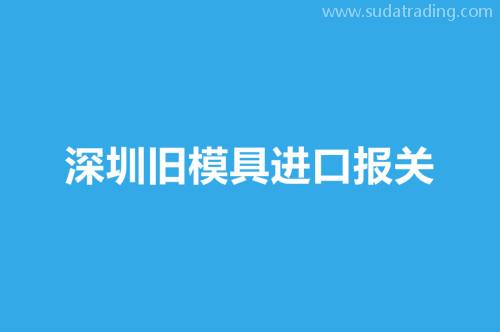 深圳舊模具進口報關(guān)要注意這3個事項